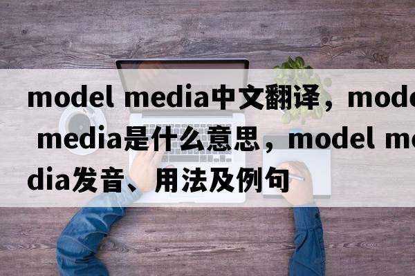 model media中文翻譯，model media是什么意思，model media發(fā)音、用法及例句