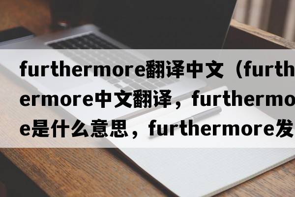 furthermore翻譯中文（furthermore中文翻譯，furthermore是什么意思，furthermore發(fā)音、用法及例句）