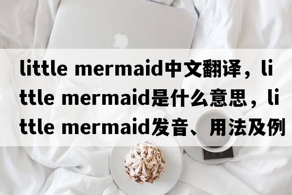little mermaid中文翻譯，little mermaid是什么意思，little mermaid發(fā)音、用法及例句