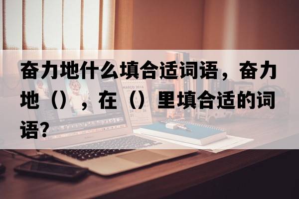 奮力地什么填合適詞語(yǔ)，奮力地（），在（）里填合適的詞語(yǔ)？