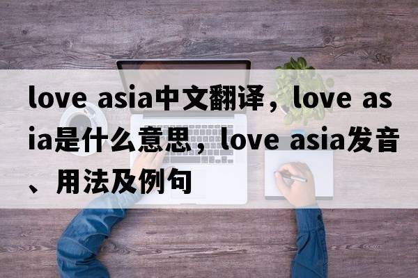 love asia中文翻譯，love asia是什么意思，love asia發(fā)音、用法及例句