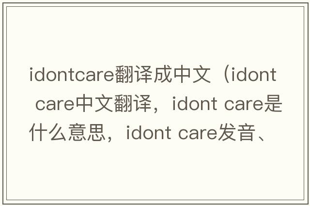 idontcare翻譯成中文（idont care中文翻譯，idont care是什么意思，idont care發(fā)音、用法及例句）