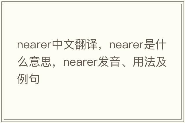 nearer中文翻譯，nearer是什么意思，nearer發(fā)音、用法及例句