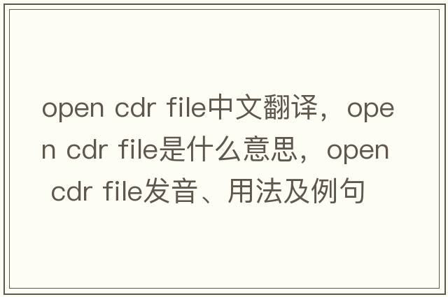 open cdr file中文翻譯，open cdr file是什么意思，open cdr file發(fā)音、用法及例句