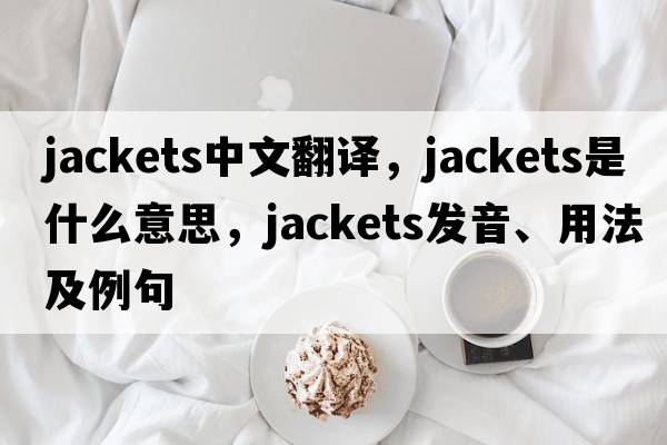 jackets中文翻譯，jackets是什么意思，jackets發(fā)音、用法及例句