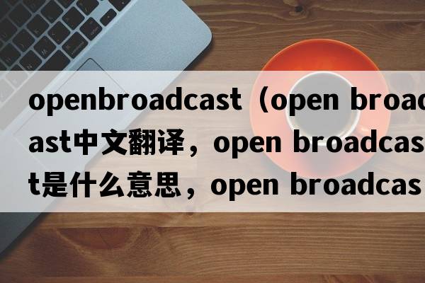openbroadcast（open broadcast中文翻譯，open broadcast是什么意思，open broadcast發(fā)音、用法及例句）