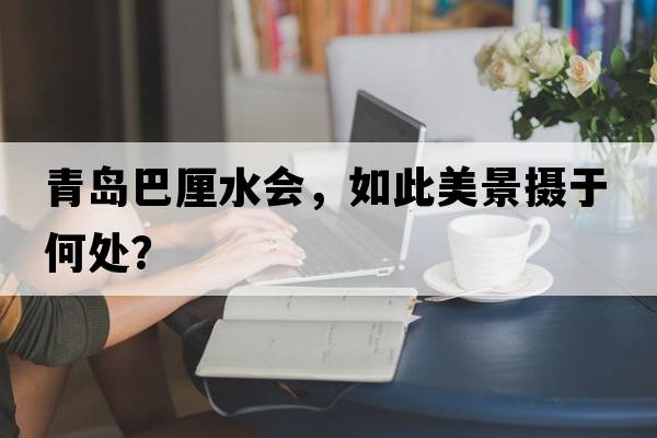 青島巴厘水會(huì)，如此美景攝于何處？
