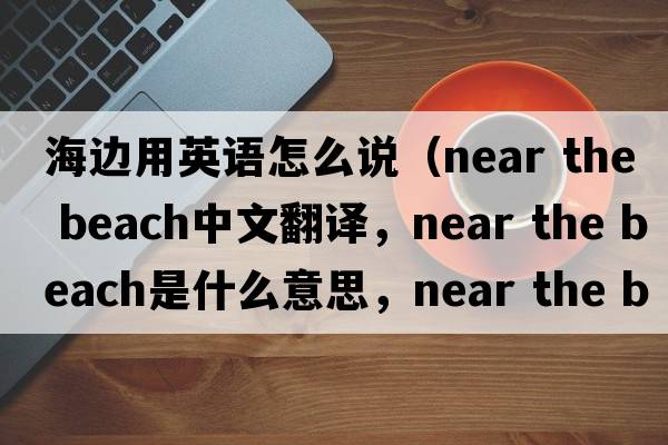 海邊用英語(yǔ)怎么說(shuō)（near the beach中文翻譯，near the beach是什么意思，near the beach發(fā)音、用法及例句）