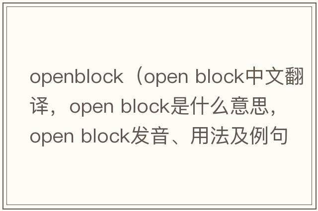openblock（open block中文翻譯，open block是什么意思，open block發(fā)音、用法及例句）