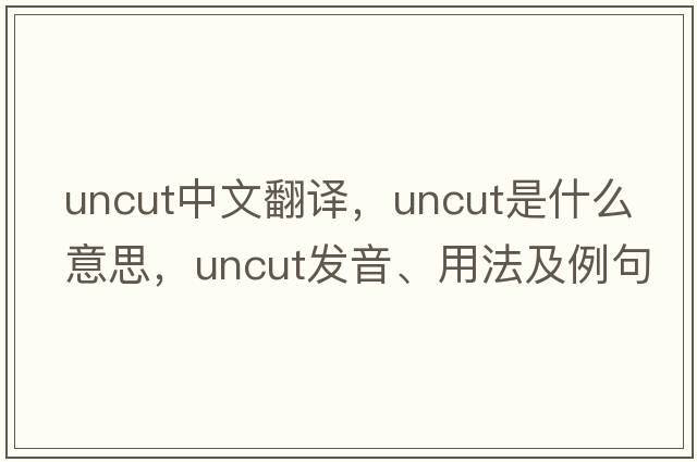 uncut中文翻譯，uncut是什么意思，uncut發(fā)音、用法及例句