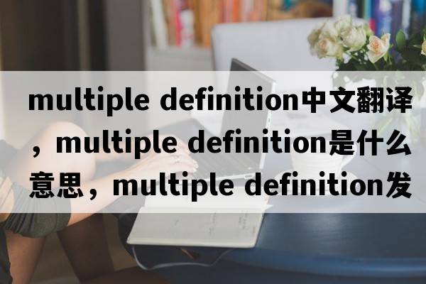 multiple definition中文翻譯，multiple definition是什么意思，multiple definition發(fā)音、用法及例句