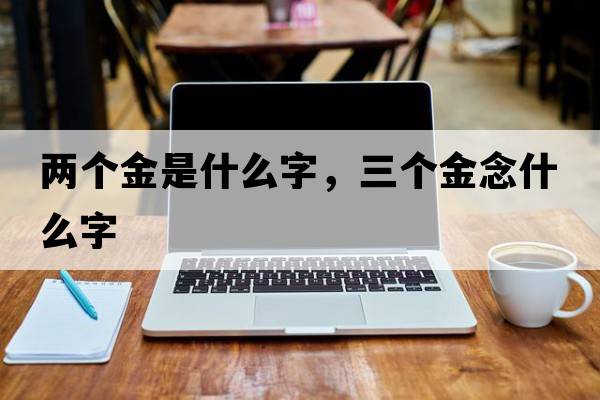 兩個金是什么字，三個金念什么字