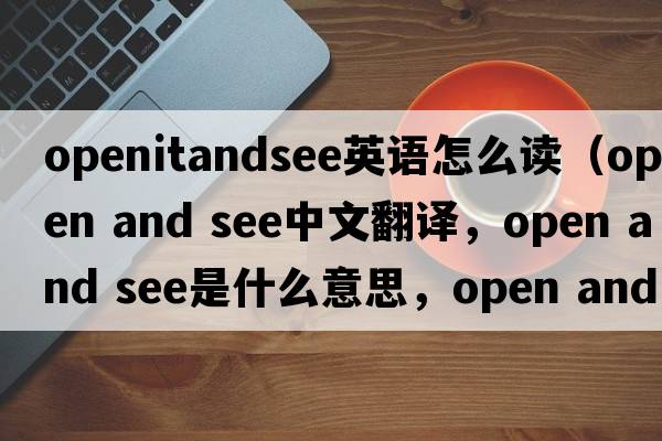 openitandsee英語怎么讀（open and see中文翻譯，open and see是什么意思，open and see發(fā)音、用法及例句）