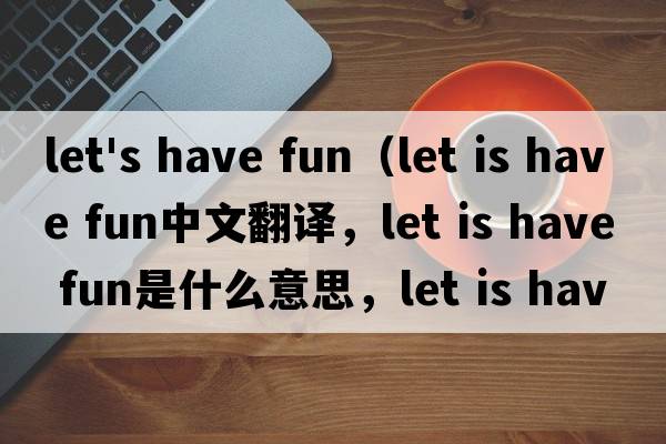 let's have fun（let is have fun中文翻譯，let is have fun是什么意思，let is have fun發(fā)音、用法及例句）