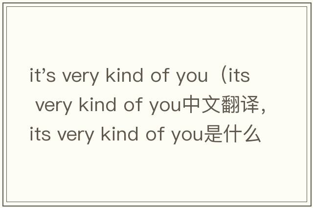 it's very kind of you（its very kind of you中文翻譯，its very kind of you是什么意思，its very kind of you發(fā)音