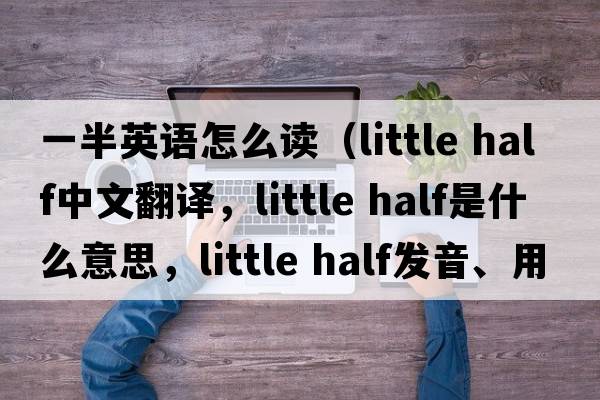 一半英語怎么讀（little half中文翻譯，little half是什么意思，little half發(fā)音、用法及例句）