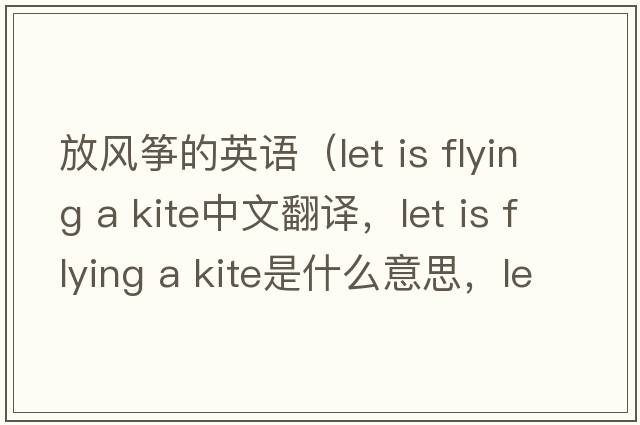 放風箏的英語（let is flying a kite中文翻譯，let is flying a kite是什么意思，let is flying a kite發(fā)音、用法及例句）