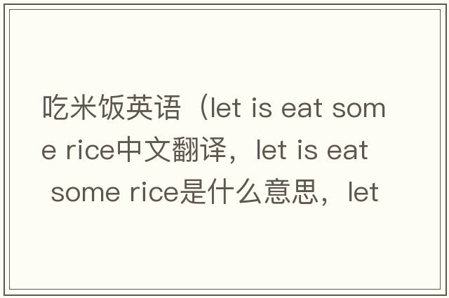吃米飯英語（let is eat some rice中文翻譯，let is eat some rice是什么意思，let is eat some rice發(fā)音、用法及例句）