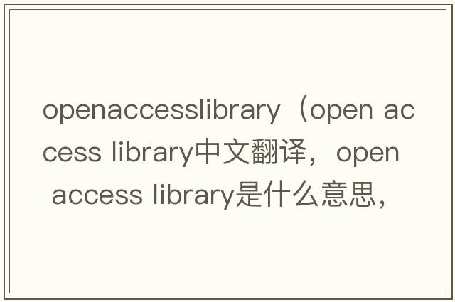 openaccesslibrary（open access library中文翻譯，open access library是什么意思，open access library發(fā)音、用法及例句）