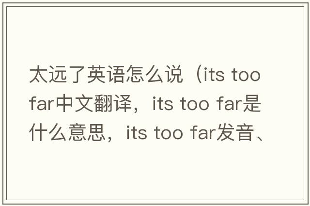 太遠(yuǎn)了英語怎么說（its too far中文翻譯，its too far是什么意思，its too far發(fā)音、用法及例句）