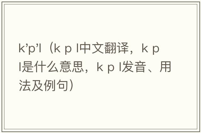 k'p'l（k p l中文翻譯，k p l是什么意思，k p l發(fā)音、用法及例句）