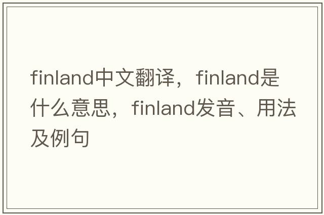 Finland中文翻譯，F(xiàn)inland是什么意思，F(xiàn)inland發(fā)音、用法及例句