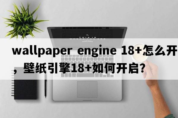 wallpaper engine 18+怎么開，壁紙引擎18+如何開啟？