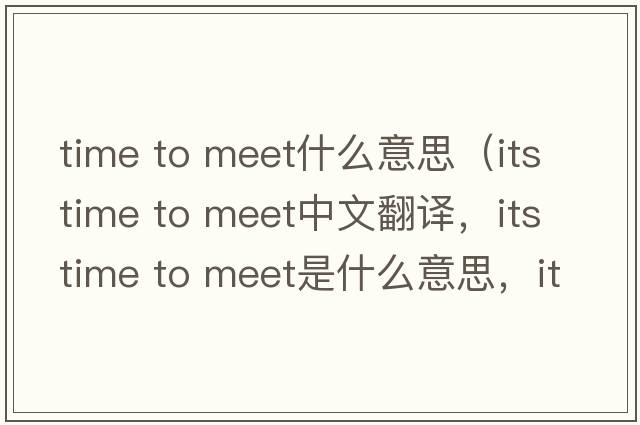 time to meet什么意思（its time to meet中文翻譯，its time to meet是什么意思，its time to meet發(fā)音、用法及例句）