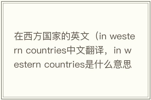 在西方國(guó)家的英文（in western countries中文翻譯，in western countries是什么意思，in western countries發(fā)音、用法及例句）
