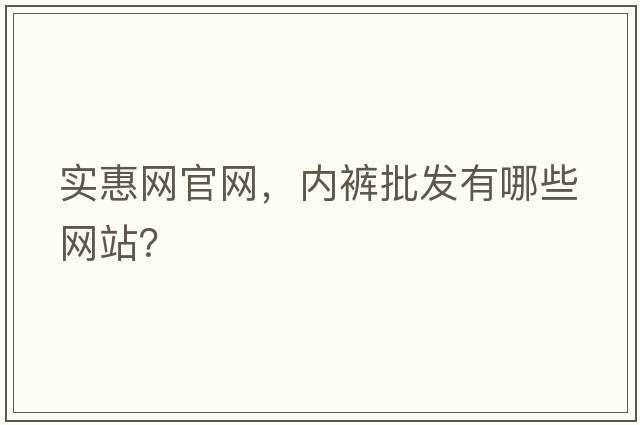 實(shí)惠網(wǎng)官網(wǎng)，內(nèi)褲批發(fā)有哪些網(wǎng)站？