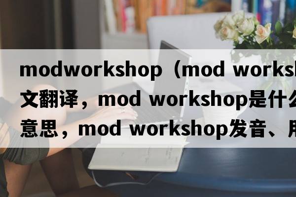 modworkshop（mod workshop中文翻譯，mod workshop是什么意思，mod workshop發(fā)音、用法及例句）