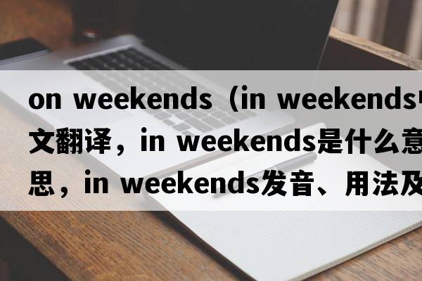 on weekends（in weekends中文翻譯，in weekends是什么意思，in weekends發(fā)音、用法及例句）