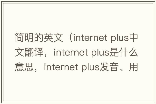 簡(jiǎn)明的英文（internet plus中文翻譯，internet plus是什么意思，internet plus發(fā)音、用法及例句）