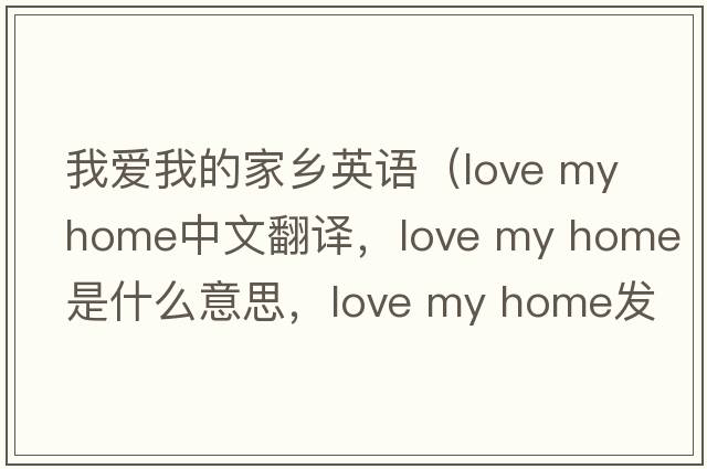 我愛我的家鄉(xiāng)英語（love my home中文翻譯，love my home是什么意思，love my home發(fā)音、用法及例句）