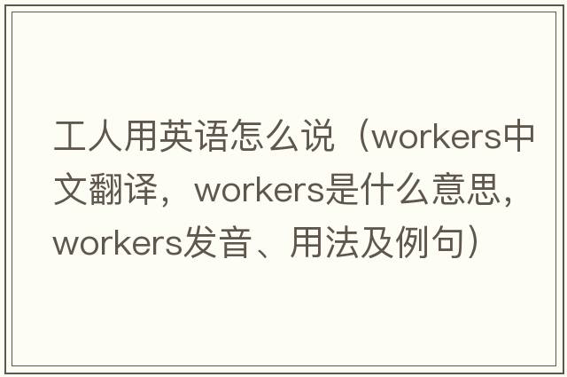工人用英語怎么說（workers中文翻譯，workers是什么意思，workers發(fā)音、用法及例句）