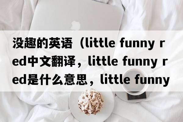 沒趣的英語（little funny red中文翻譯，little funny red是什么意思，little funny red發(fā)音、用法及例句）
