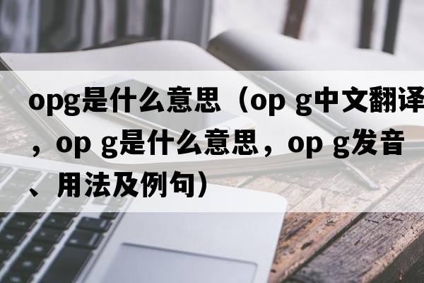 OpG是什么意思（op g中文翻譯，op g是什么意思，op g發(fā)音、用法及例句）