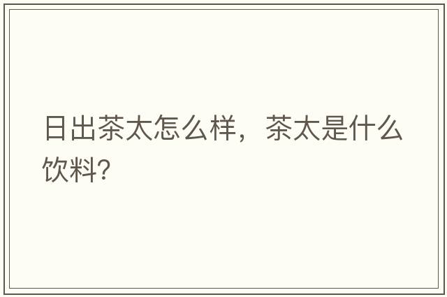 日出茶太怎么樣，茶太是什么飲料？