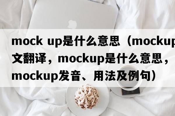 mock up是什么意思（mockup中文翻譯，mockup是什么意思，mockup發(fā)音、用法及例句）