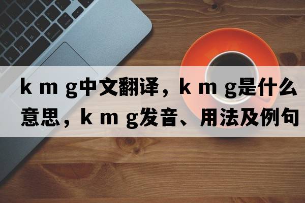 k m g中文翻譯，k m g是什么意思，k m g發(fā)音、用法及例句