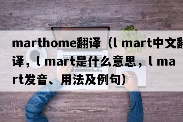 marthome翻譯（l mart中文翻譯，l mart是什么意思，l mart發(fā)音、用法及例句）