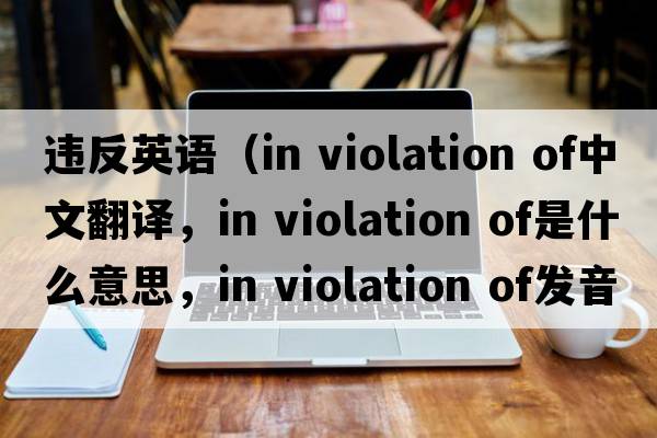 違反英語（in violation of中文翻譯，in violation of是什么意思，in violation of發(fā)音、用法及例句）