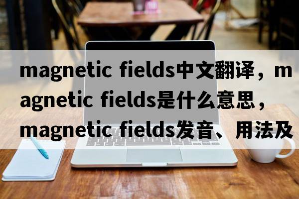 magnetic fields中文翻譯，magnetic fields是什么意思，magnetic fields發(fā)音、用法及例句