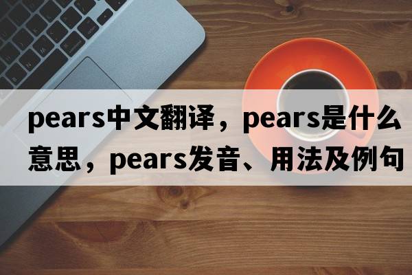 pears中文翻譯，pears是什么意思，pears發(fā)音、用法及例句