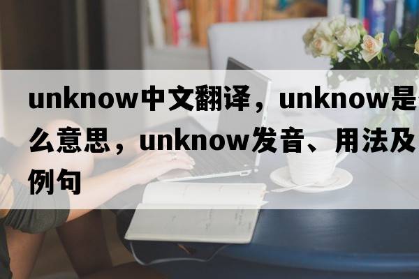 unknow中文翻譯，unknow是什么意思，unknow發(fā)音、用法及例句