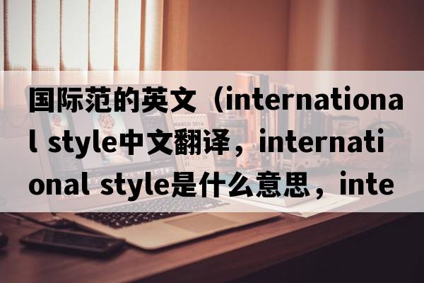 國(guó)際范的英文（international style中文翻譯，international style是什么意思，international style發(fā)音、用法及例句）