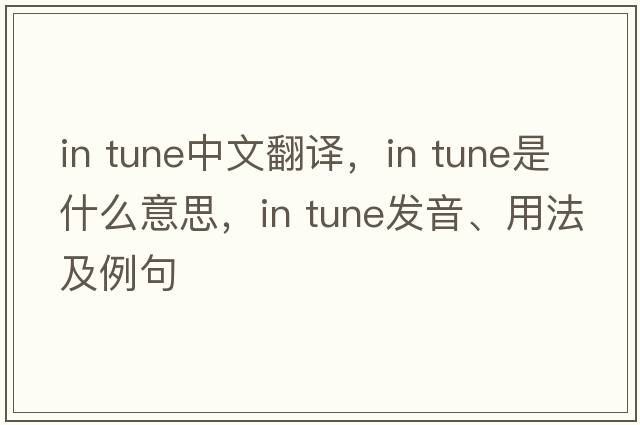 in tune中文翻譯，in tune是什么意思，in tune發(fā)音、用法及例句