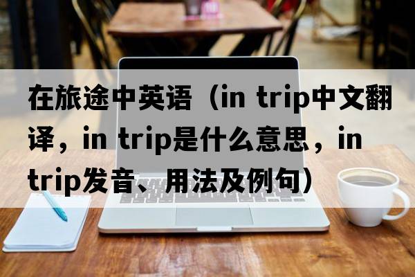 在旅途中英語（in trip中文翻譯，in trip是什么意思，in trip發(fā)音、用法及例句）