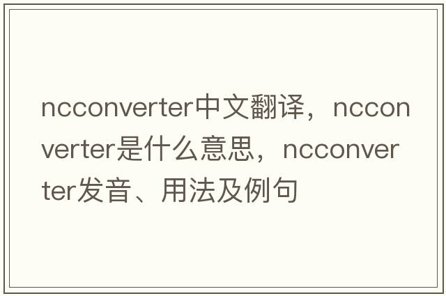 ncconverter中文翻譯，ncconverter是什么意思，ncconverter發(fā)音、用法及例句