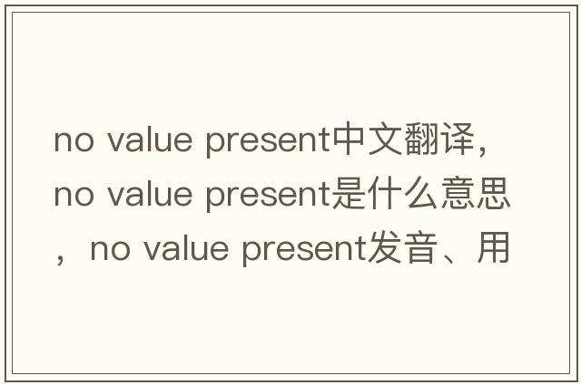 no value present中文翻譯，no value present是什么意思，no value present發(fā)音、用法及例句